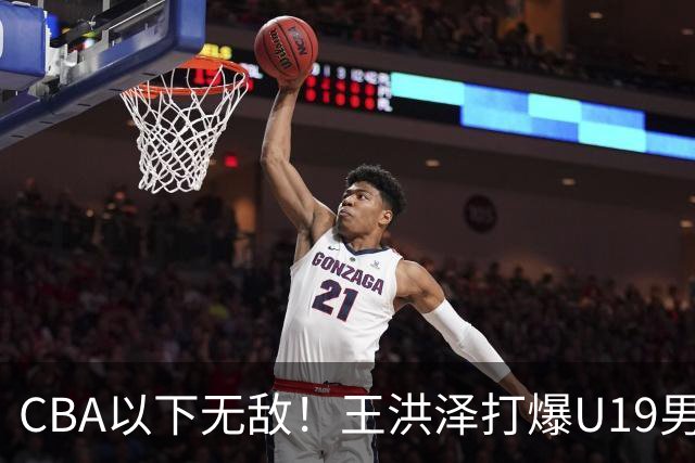 CBA以下无敌！王洪泽打爆U19男篮，广东队为他退出胡金秋争夺战？