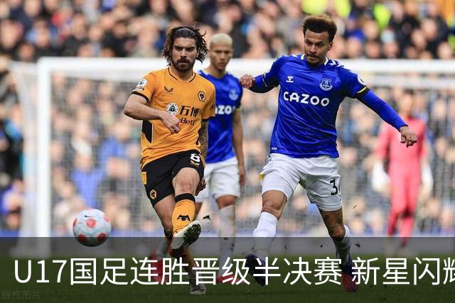 U17国足连胜晋级半决赛 新星闪耀展现中国足球未来